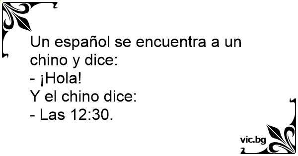 Un español se encuentra a un chino y dice: - ¡Hola! Y el chino dice: - Las  12:30.