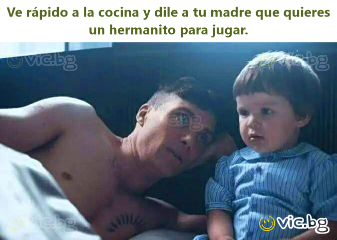 Ve rápido a la cocina y dile a tu madre que quieres un hermanito para jugar.