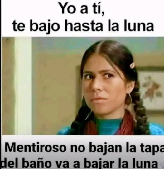 Yo a tí, te bajo hasta la luna Mentiroso no bajan la tap: El baño va a baiar la luna. Mentiroso no bajan la tap: El baño va a baiar la luna