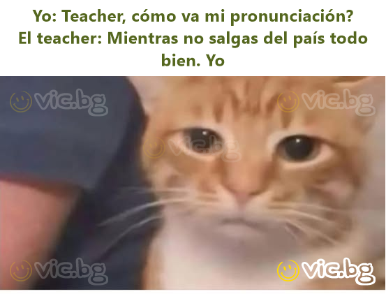 Yo: Teacher, cómo va mi pronunciación?  El teacher: Mientras no salgas del país todo bien. Yo