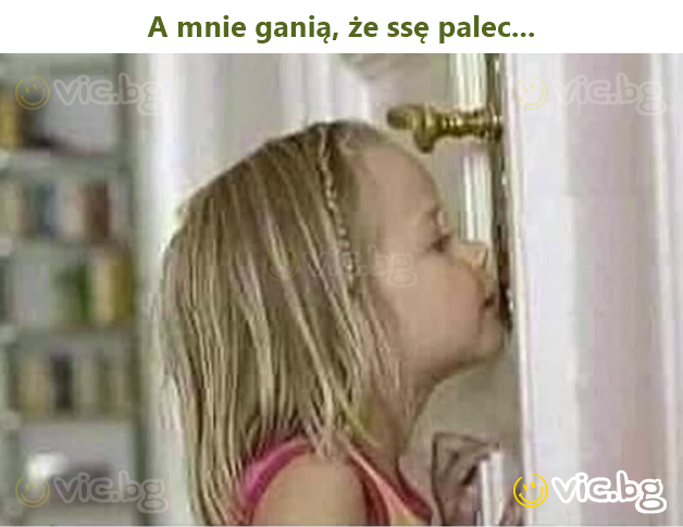A mnie ganią, że ssę palec...