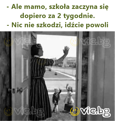 - Ale mamo, szkoła zaczyna się dopiero za 2 tygodnie.  - Nic nie szkodzi, idźcie powoli