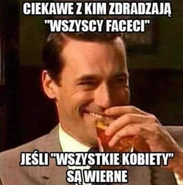 Ciekawe z kim zoradzaja "wszyscy faceci" Jesli "wszystkie kobiety" sa wierne