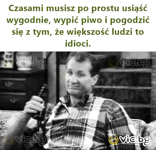Czasami musisz po prostu usiąść wygodnie, wypić piwo i pogodzić się z tym, że większość ludzi to idioci.