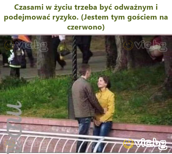 Czasami w życiu trzeba być odważnym i podejmować ryzyko. (Jestem tym gościem na czerwono)