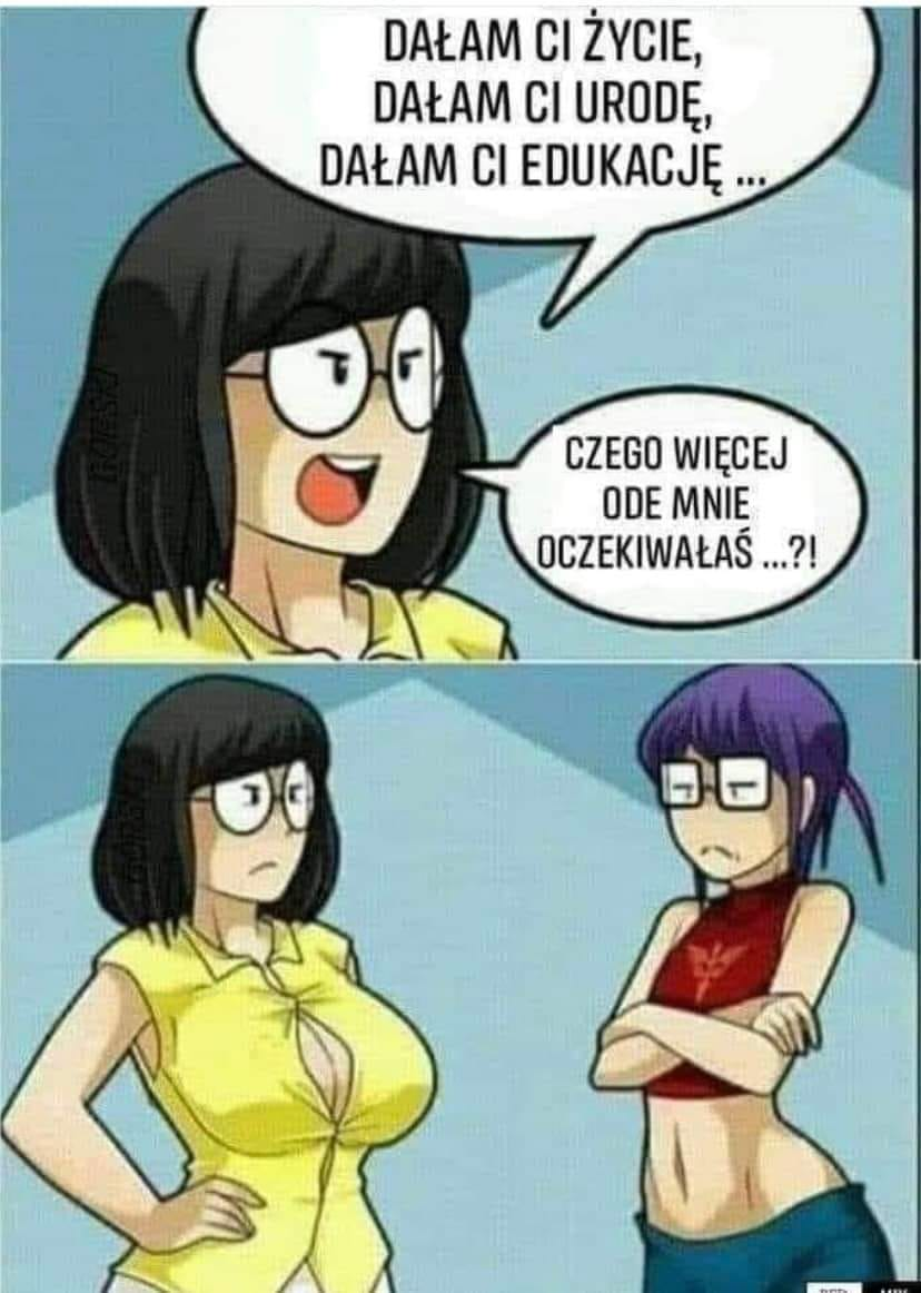 Dalam ci zycie, dalam ci urode, dalam ci edukacue.... czego wiecej ode mnie oczekiwalas...?!