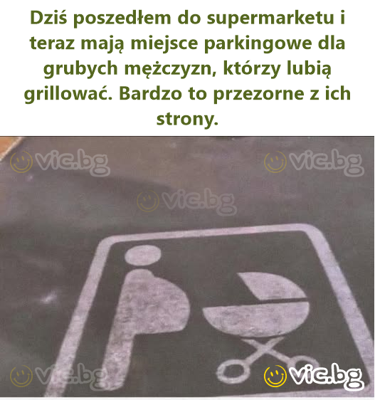 Dziś poszedłem do supermarketu i teraz mają miejsce parkingowe dla grubych mężczyzn, którzy lubią grillować. Bardzo to przezorne z ich strony.