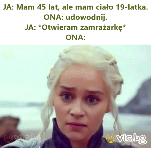 JA: Mam 45 lat, ale mam ciało 19-latka.  ONA: udowodnij.  JA: *Otwieram zamrażarkę*  ONA: