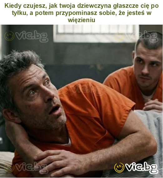 Kiedy czujesz, jak twoja dziewczyna głaszcze cię po tyłku, a potem przypominasz sobie, że jesteś w więzieniu