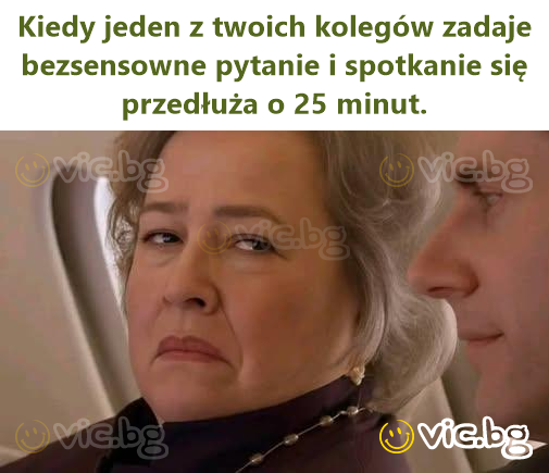 Kiedy jeden z twoich kolegów zadaje bezsensowne pytanie i spotkanie się przedłuża o 25 minut.
