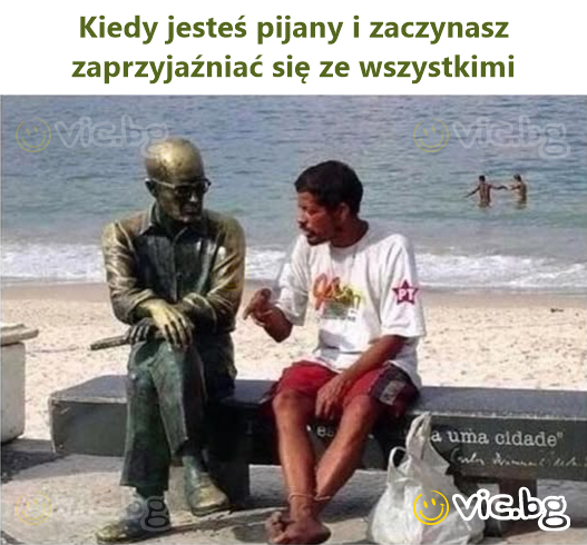 Kiedy jesteś pijany i zaczynasz zaprzyjaźniać się ze wszystkimi