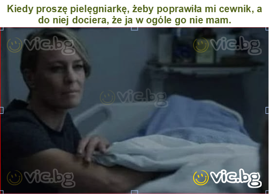 Kiedy proszę pielęgniarkę, żeby poprawiła mi cewnik, a do niej dociera, że ja w ogóle go nie mam.