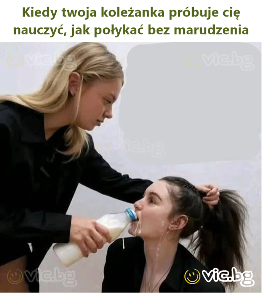 Kiedy twoja koleżanka próbuje cię nauczyć, jak połykać bez marudzenia
