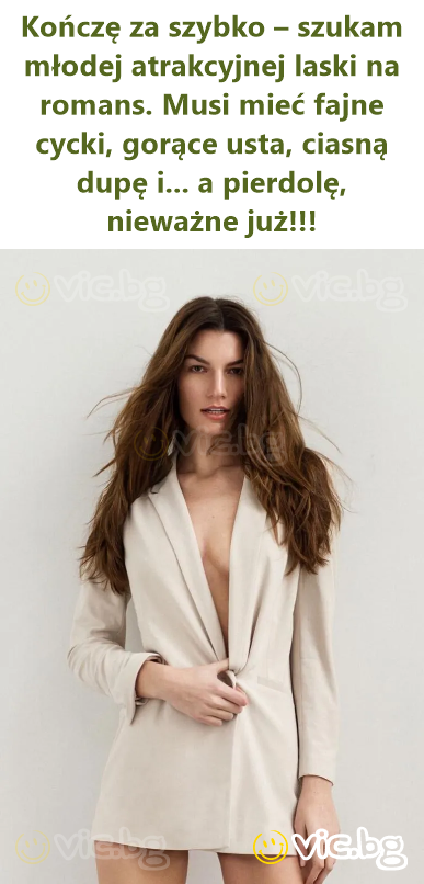 Kończę za szybko – szukam młodej atrakcyjnej laski na romans. Musi mieć fajne cycki, gorące usta, ciasną dupę i... a pierdolę, nieważne już!!!