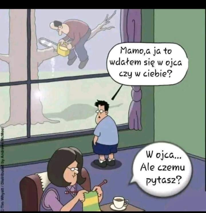 Mamo,a ja to wdatem sie w ojca czy w ciebie? W ojca... Ale czemu pytasz?