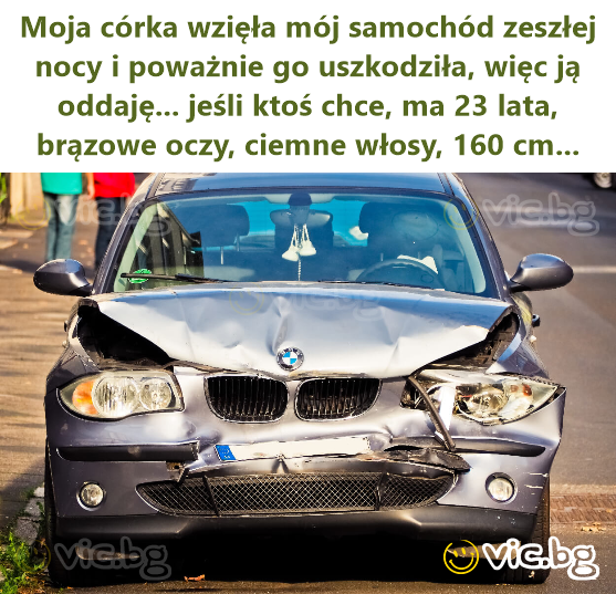 Moja córka wzięła mój samochód zeszłej nocy i poważnie go uszkodziła, więc ją oddaję... jeśli ktoś chce, ma 23 lata, brązowe oczy, ciemne włosy, 160 cm...