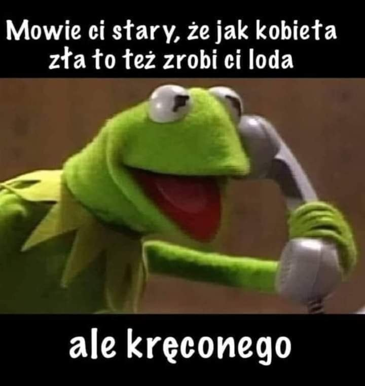 Mowie ci stary, ze jak kobieta zta to tez zrobi ci loda ale kreconego
