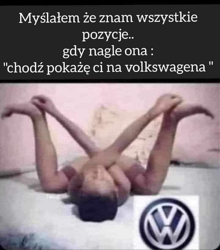 Myslatem ze znam wszystkie pozycje.. Gdy nagle ona : "Chodz pokaze ci na volkswagena"