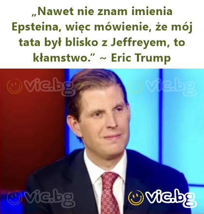 „Nawet nie znam imienia Epsteina, więc mówienie, że mój tata był blisko z Jeffreyem, to kłamstwo.” ~ Eric Trump