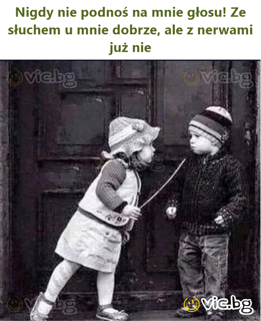 Nigdy nie podnoś na mnie głosu! Ze słuchem u mnie dobrze, ale z nerwami już nie