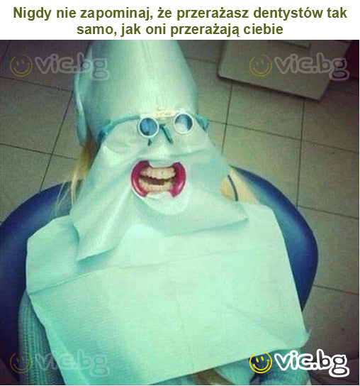 Nigdy nie zapominaj, że przerażasz dentystów tak samo, jak oni przerażają ciebie