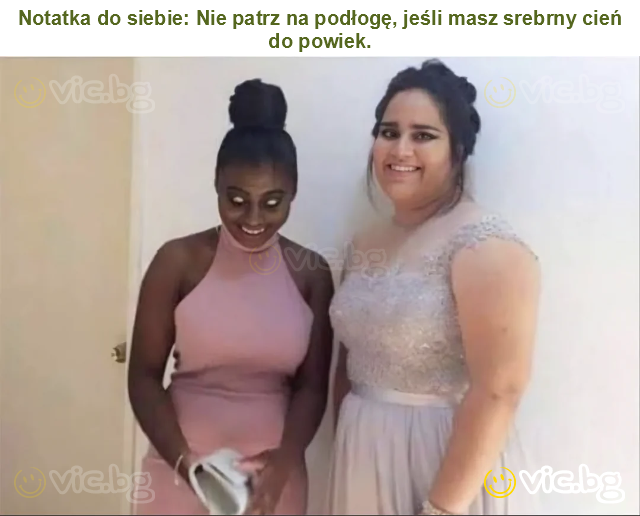 Notatka do siebie: Nie patrz na podłogę, jeśli masz srebrny cień do powiek.