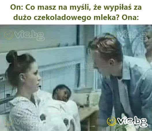 On: Co masz na myśli, że wypiłaś za dużo czekoladowego mleka? Ona: