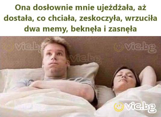 Ona dosłownie mnie ujeżdżała, aż dostała, co chciała, zeskoczyła, wrzuciła dwa memy, beknęła i zasnęła