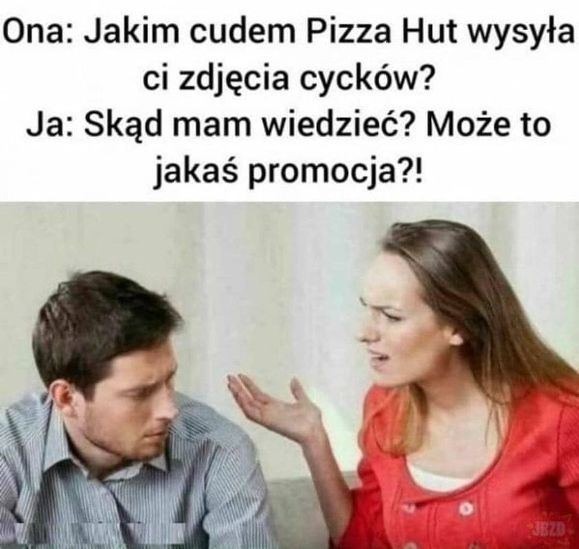 Ona: Jakim cudem Pizza Hut wysyta ci zdjecia cycków? Ja: Skad mam wiedziec? Moze to jakas promocja?!