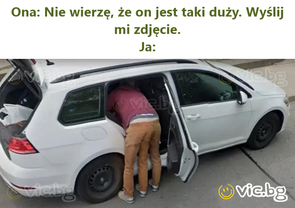 Ona: Nie wierzę, że on jest taki duży. Wyślij mi zdjęcie. Ja: