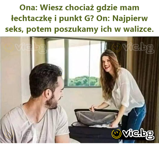 Ona: Wiesz chociaż gdzie mam łechtaczkę i punkt G? On: Najpierw seks, potem poszukamy ich w walizce.