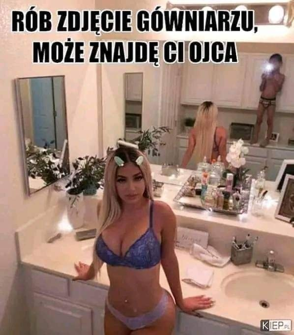 Rób zdjecie gówniarzu, moze znajde ci ojca