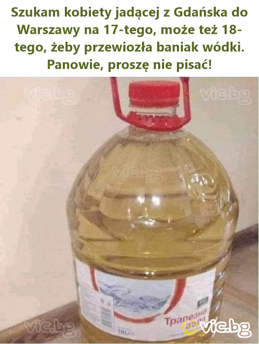 Szukam kobiety jadącej z Gdańska do Warszawy na 17-tego, może też 18-tego, żeby przewiozła baniak wódki. Panowie, proszę nie pisać!