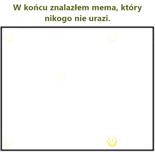 W końcu znalazłem mema, który nikogo nie urazi.