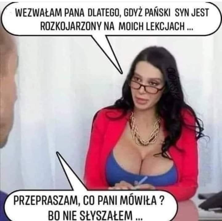 Wezwalam pana dlatego, gdyz panski syn jest rozkojarzony na moich lekcjach ... Przepraszam, co pani mówila? Bo nie slyszalem ...