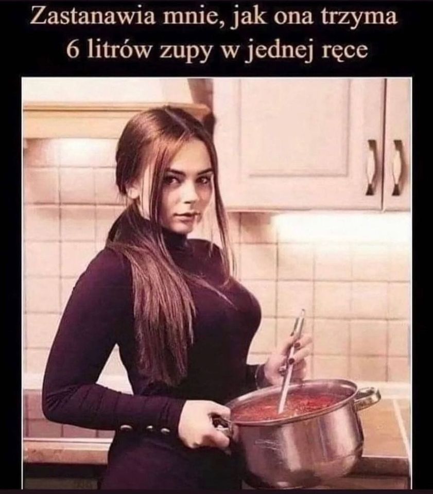 Zastanawia mnie, jak ona trzyma 6 litrów zupy w jednej ręce