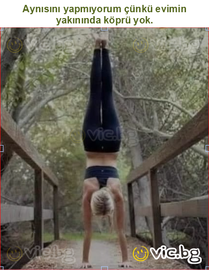 Aynısını yapmıyorum çünkü evimin yakınında köprü yok.