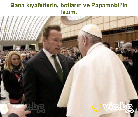 Bana kıyafetlerin, botların ve Papamobil’in lazım.