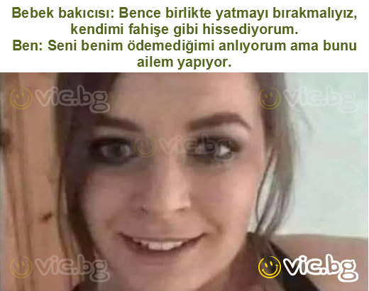 Bebek bakıcısı: Bence birlikte yatmayı bırakmalıyız, kendimi fahişe gibi hissediyorum.
Ben: Seni benim ödemediğimi anlıyorum ama bunu ailem yapıyor.
