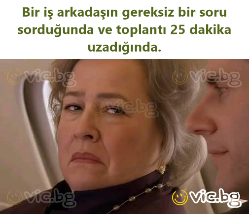 Bir iş arkadaşın gereksiz bir soru sorduğunda ve toplantı 25 dakika uzadığında.