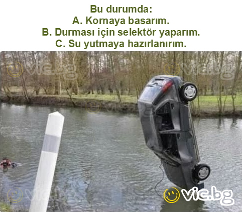 Bu durumda:
A. Kornaya basarım.
B. Durması için selektör yaparım.
C. Su yutmaya hazırlanırım.