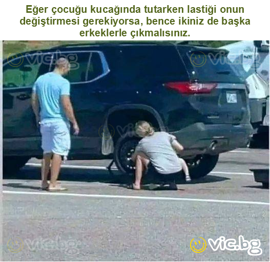 Eğer çocuğu kucağında tutarken lastiği onun değiştirmesi gerekiyorsa, bence ikiniz de başka erkeklerle çıkmalısınız.
