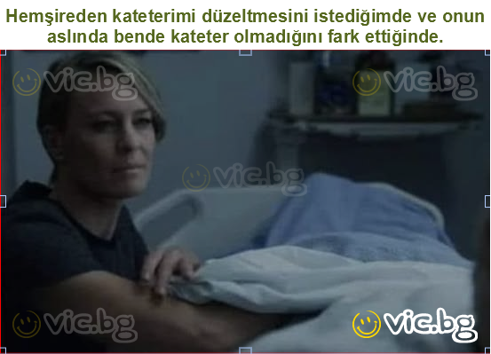 Hemşireden kateterimi düzeltmesini istediğimde ve onun aslında bende kateter olmadığını fark ettiğinde.