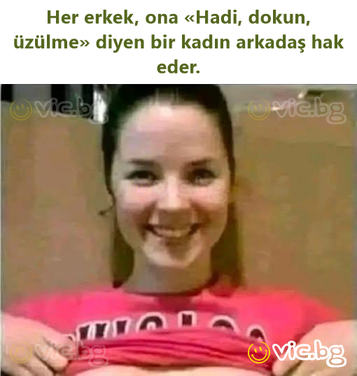 Her erkek, ona «Hadi, dokun, üzülme» diyen bir kadın arkadaş hak eder.