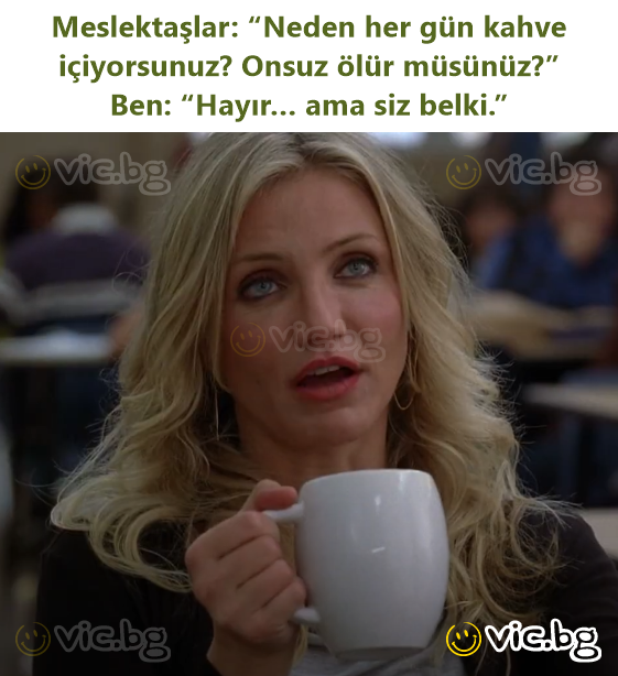 Meslektaşlar: “Neden her gün kahve içiyorsunuz? Onsuz ölür müsünüz?”  Ben: “Hayır… ama siz belki.”