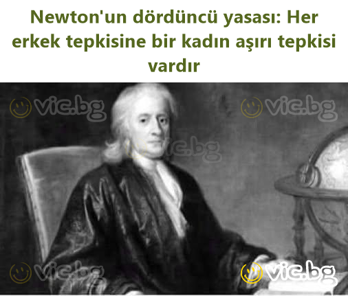 Newton'un dördüncü yasası: Her erkek tepkisine bir kadın aşırı tepkisi vardır