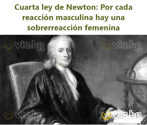 Newton'un dördüncü yasası: Her erkek tepkisine bir kadın aşırı tepkisi vardır