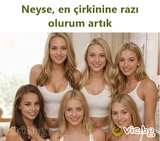 Neyse, en çirkinine razı olurum artık