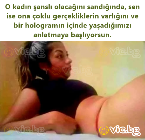 O kadın şanslı olacağını sandığında, sen ise ona çoklu gerçekliklerin varlığını ve bir hologramın içinde yaşadığımızı anlatmaya başlıyorsun.