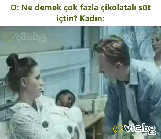 O: Ne demek çok fazla çikolatalı süt içtin? Kadın: